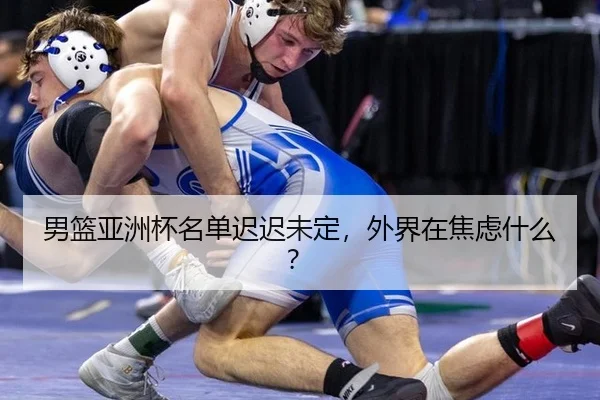 男篮亚洲杯名单迟迟未定，外界在焦虑什么？